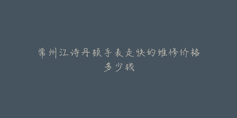 常州江诗丹顿手表走快的维修价格多少钱-名表号 常州江诗丹顿手表走快的维修价格多少钱