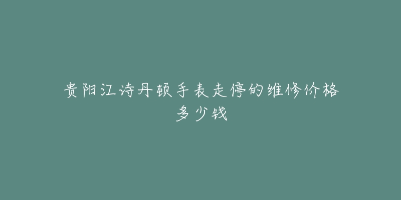 贵阳江诗丹顿手表走停的维修价格多少钱-名表号 贵阳江诗丹顿手表走停的维修价格多少钱