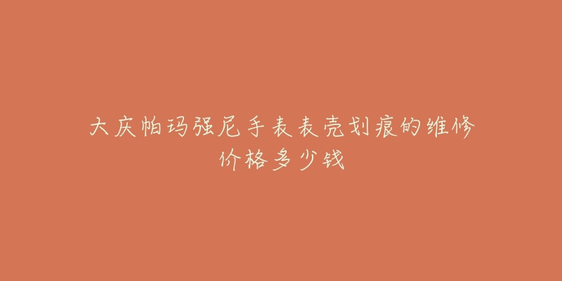 大庆帕玛强尼手表表壳划痕的维修价格多少钱