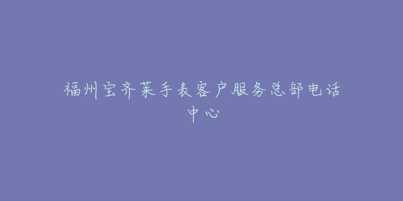 福州宝齐莱手表客户服务总部电话中心