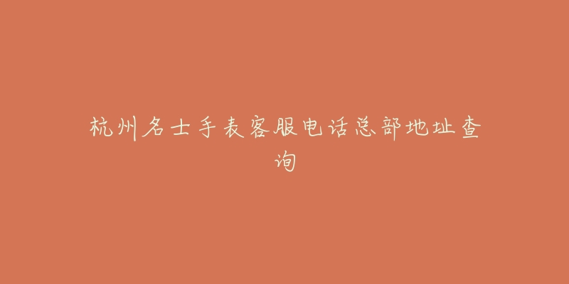杭州名士手表客服电话总部地址查询-名表号 杭州名士手表客服电话总部地址查询