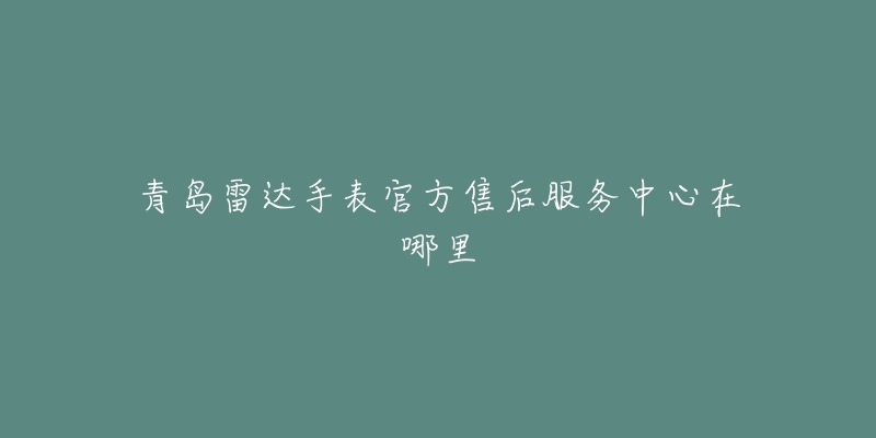 青岛雷达手表官方售后服务中心在哪里-名表号 青岛雷达手表官方售后服务中心在哪里