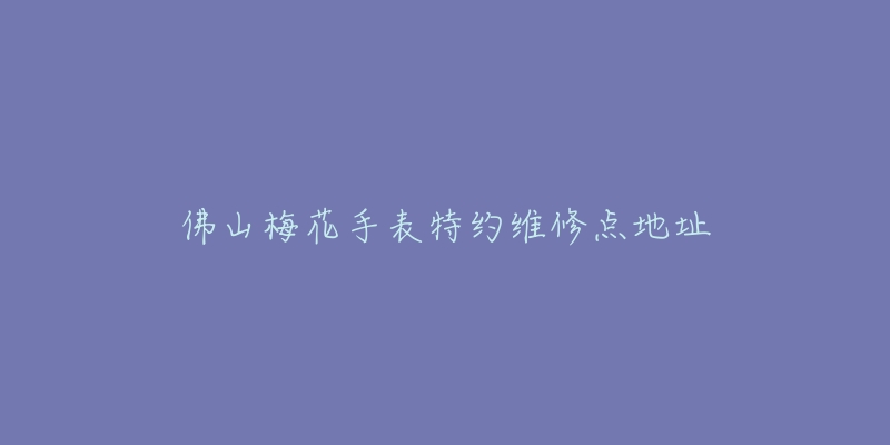佛山梅花手表特约维修点地址