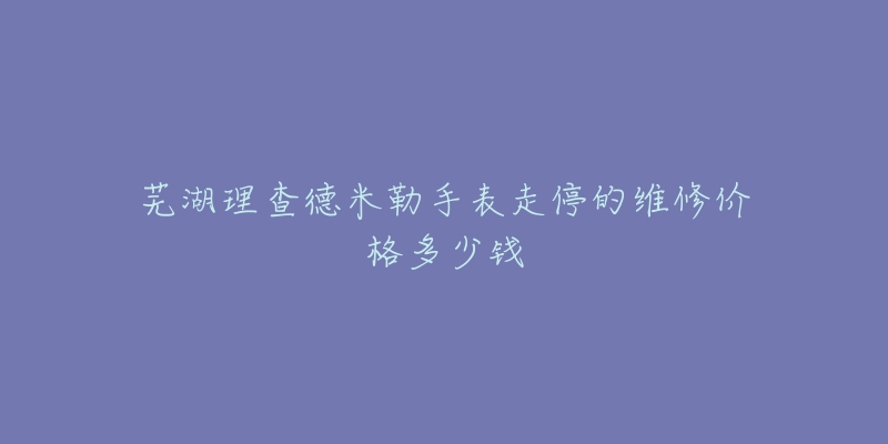 芜湖理查德米勒手表走停的维修价格多少钱