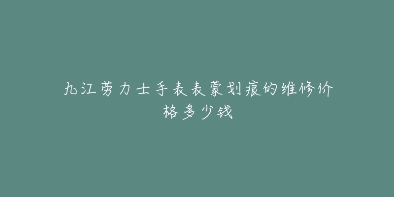 九江劳力士手表表蒙划痕的维修价格多少钱-名表号 九江劳力士手表表蒙划痕的维修价格多少钱