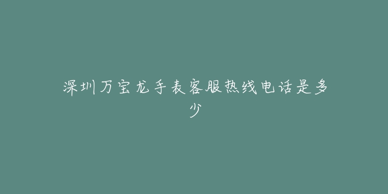 深圳万宝龙手表客服热线电话是多少-名表号 深圳万宝龙手表客服热线电话是多少