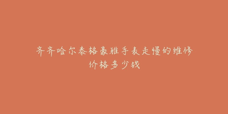 齐齐哈尔泰格豪雅手表走慢的维修价格多少钱-名表号 齐齐哈尔泰格豪雅手表走慢的维修价格多少钱
