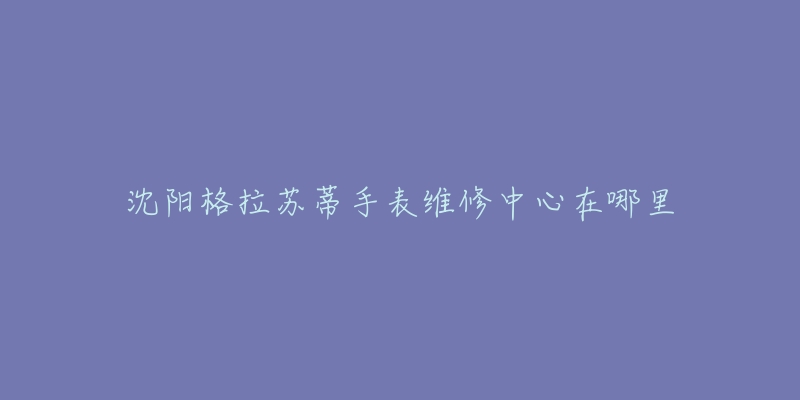 沈阳格拉苏蒂手表维修中心在哪里-名表号 沈阳格拉苏蒂手表维修中心在哪里
