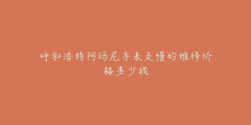 呼和浩特阿玛尼手表走慢的维修价格多少钱-名表号 呼和浩特阿玛尼手表走慢的维修价格多少钱