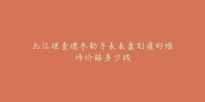 九江理查德米勒手表表盘划痕的维修价格多少钱