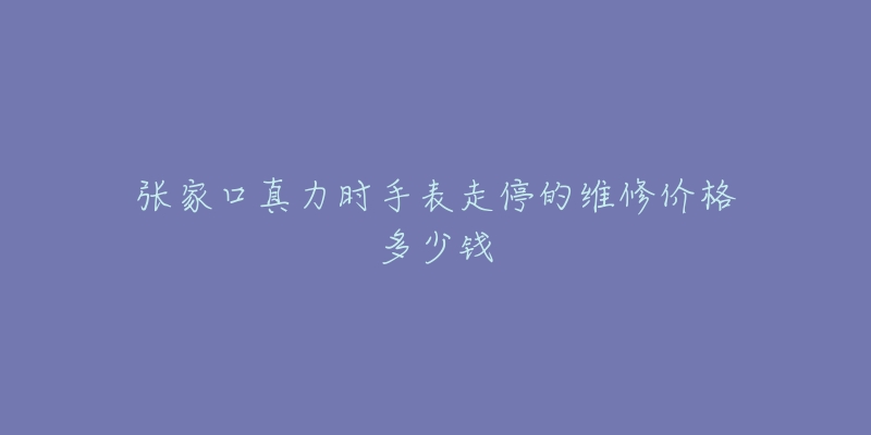 张家口真力时手表走停的维修价格多少钱-名表号 张家口真力时手表走停的维修价格多少钱