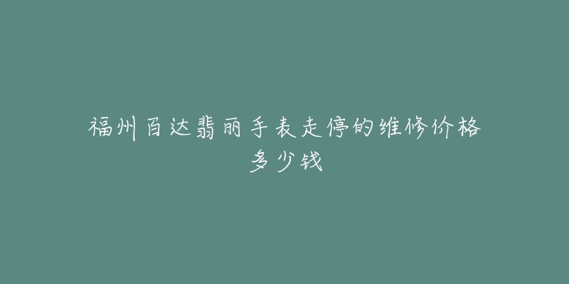 福州百达翡丽手表走停的维修价格多少钱-名表号 福州百达翡丽手表走停的维修价格多少钱