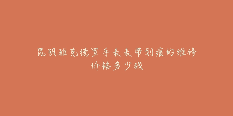 昆明雅克德罗手表表带划痕的维修价格多少钱