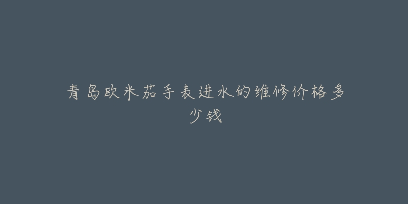 青岛欧米茄手表进水的维修价格多少钱-名表号 青岛欧米茄手表进水的维修价格多少钱