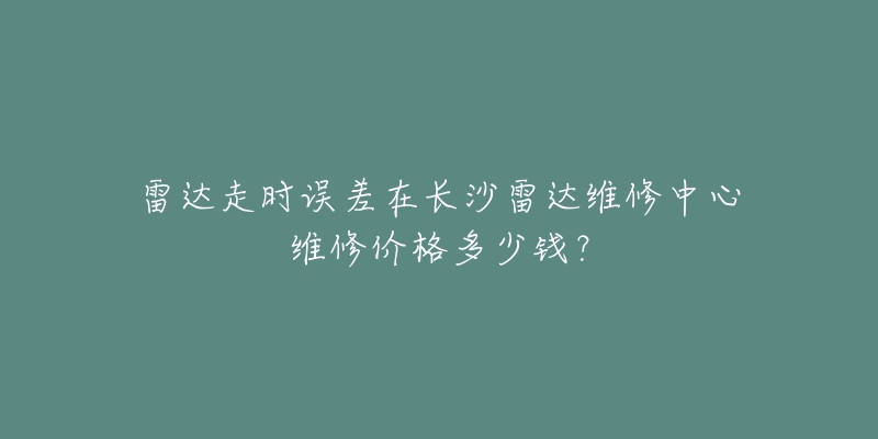 雷达走时误差在长沙雷达维修中心维修价格多少钱?-名表号 雷达走时误差在长沙雷达维修中心维修价格多少钱?