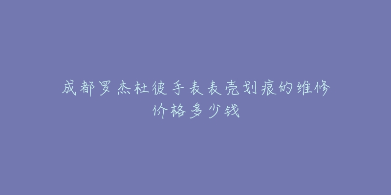 成都罗杰杜彼手表表壳划痕的维修价格多少钱-名表号 成都罗杰杜彼手表表壳划痕的维修价格多少钱