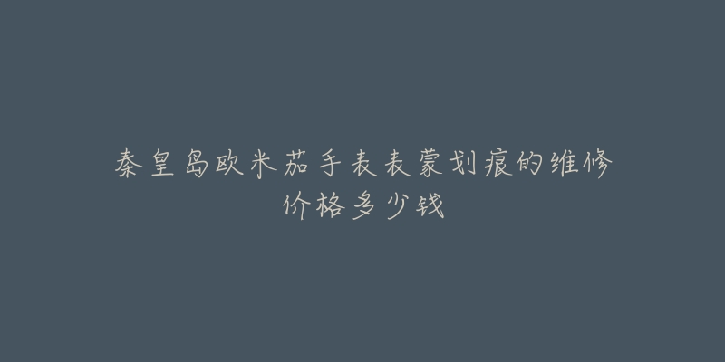 秦皇岛欧米茄手表表蒙划痕的维修价格多少钱-名表号 秦皇岛欧米茄手表表蒙划痕的维修价格多少钱