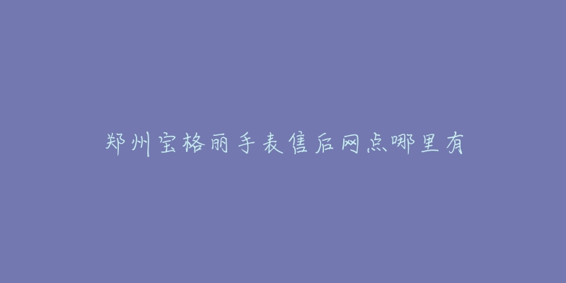 郑州宝格丽手表售后网点哪里有-名表号 郑州宝格丽手表售后网点哪里有