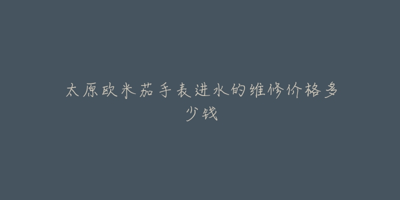 太原欧米茄手表进水的维修价格多少钱-名表号 太原欧米茄手表进水的维修价格多少钱