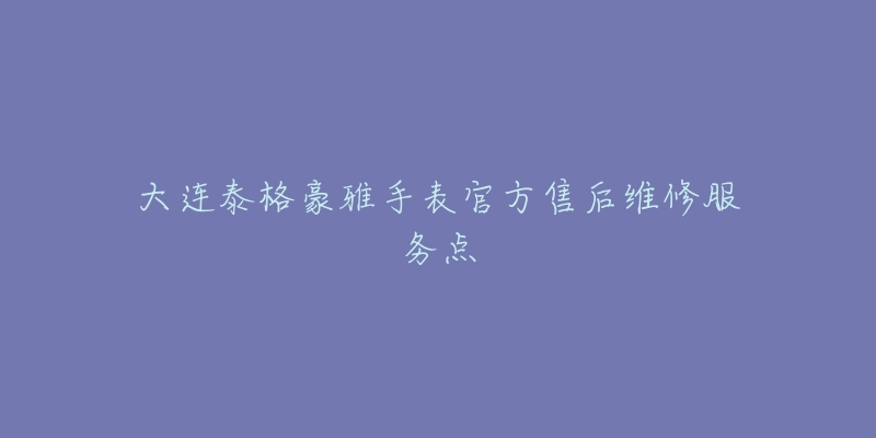 大连泰格豪雅手表官方售后维修服务点-名表号 大连泰格豪雅手表官方售后维修服务点