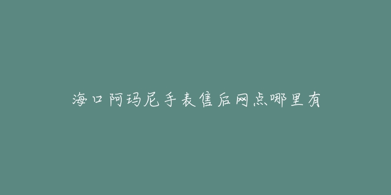 海口阿玛尼手表售后网点哪里有-名表号 海口阿玛尼手表售后网点哪里有