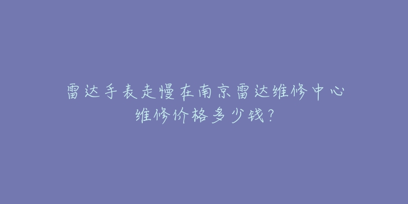 雷达手表走慢在南京雷达维修中心维修价格多少钱?-名表号 雷达手表走慢在南京雷达维修中心维修价格多少钱?