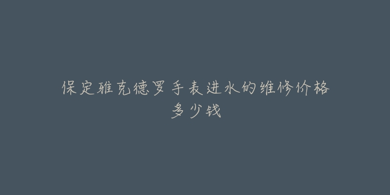 保定雅克德罗手表进水的维修价格多少钱-名表号 保定雅克德罗手表进水的维修价格多少钱