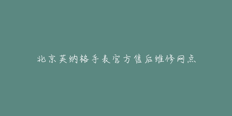 北京英纳格手表官方售后维修网点-名表号 北京英纳格手表官方售后维修网点