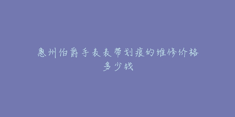 惠州伯爵手表表带划痕的维修价格多少钱-名表号 惠州伯爵手表表带划痕的维修价格多少钱
