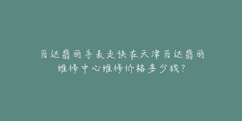 百达翡丽手表走快在天津百达翡丽维修中心维修价格多少钱?-名表号 百达翡丽手表走快在天津百达翡丽维修中心维修价格多少钱?