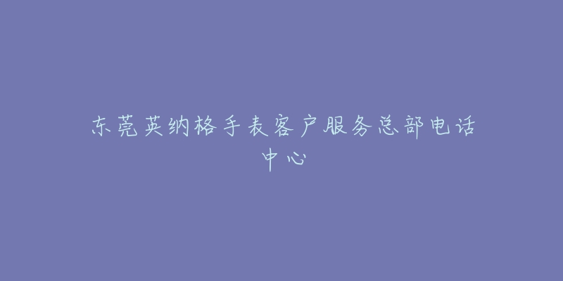 东莞英纳格手表客户服务总部电话中心-名表号 东莞英纳格手表客户服务总部电话中心