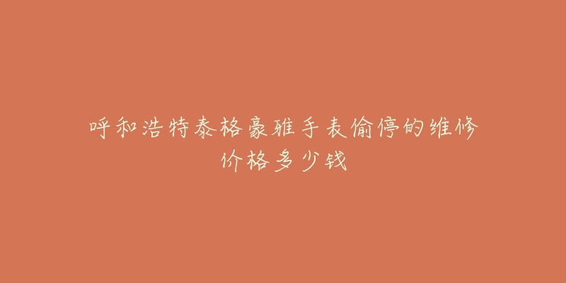 呼和浩特泰格豪雅手表偷停的维修价格多少钱-名表号 呼和浩特泰格豪雅手表偷停的维修价格多少钱