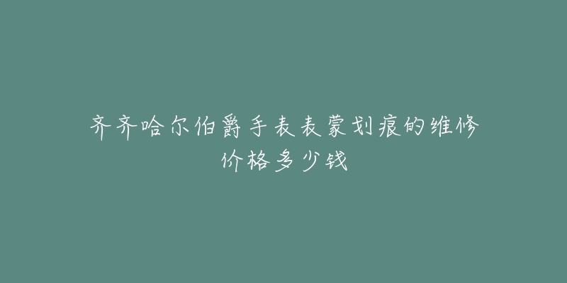 齐齐哈尔伯爵手表表蒙划痕的维修价格多少钱-名表号 齐齐哈尔伯爵手表表蒙划痕的维修价格多少钱