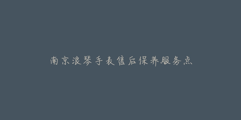 南京浪琴手表售后保养服务点-名表号 南京浪琴手表售后保养服务点