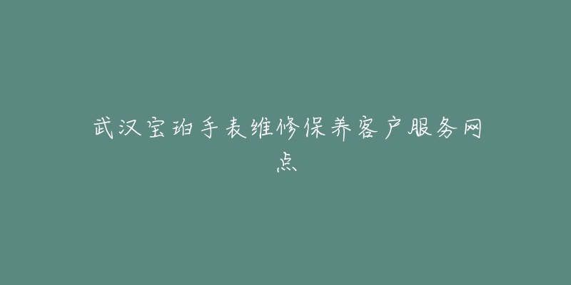 武汉宝珀手表维修保养客户服务网点-名表号 武汉宝珀手表维修保养客户服务网点