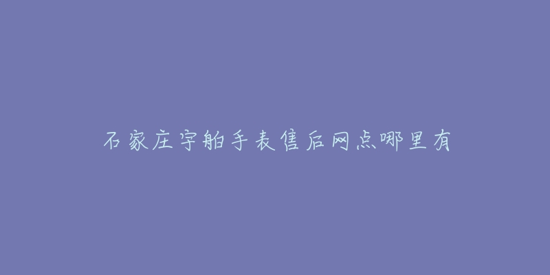 石家庄宇舶手表售后网点哪里有-名表号 石家庄宇舶手表售后网点哪里有