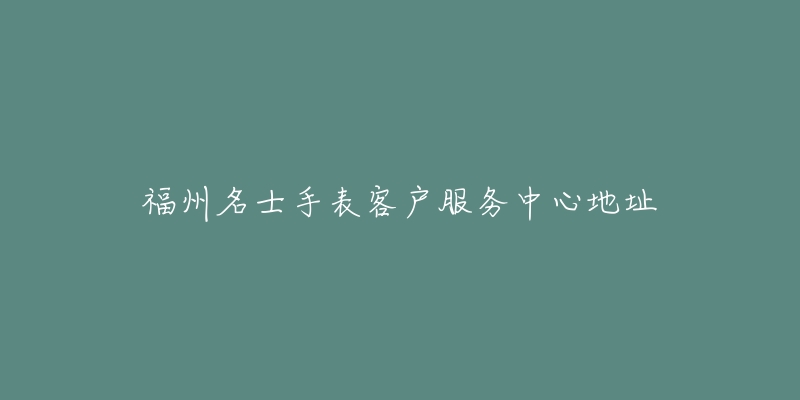 福州名士手表客户服务中心地址-名表号 福州名士手表客户服务中心地址