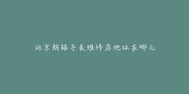 北京朗格手表维修店地址在哪儿