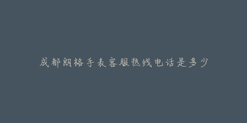 成都朗格手表客服热线电话是多少-名表号 成都朗格手表客服热线电话是多少