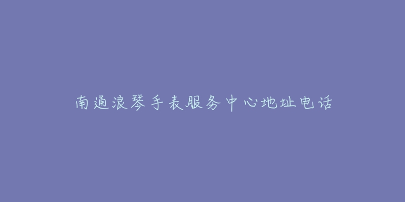 南通浪琴手表服务中心地址电话-名表号 南通浪琴手表服务中心地址电话
