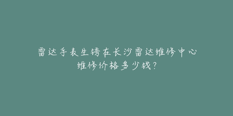 雷达手表生锈在长沙雷达维修中心维修价格多少钱?-名表号 雷达手表生锈在长沙雷达维修中心维修价格多少钱?