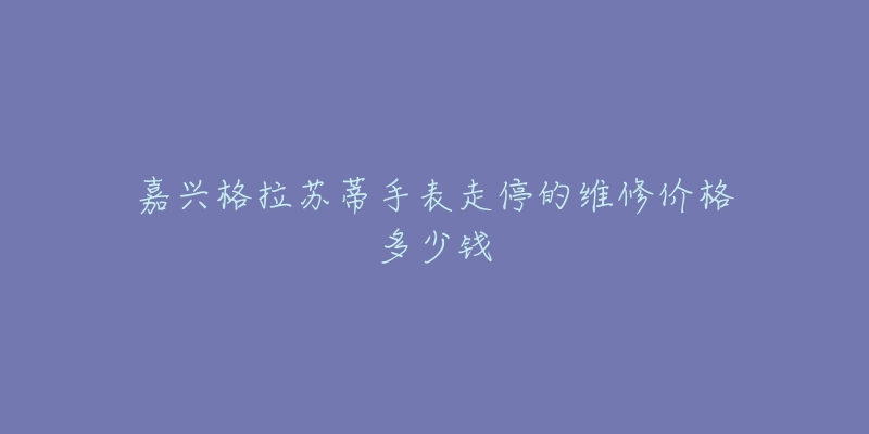 嘉兴格拉苏蒂手表走停的维修价格多少钱-名表号 嘉兴格拉苏蒂手表走停的维修价格多少钱