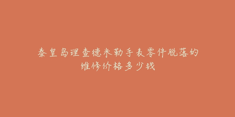 秦皇岛理查德米勒手表零件脱落的维修价格多少钱-名表号 秦皇岛理查德米勒手表零件脱落的维修价格多少钱