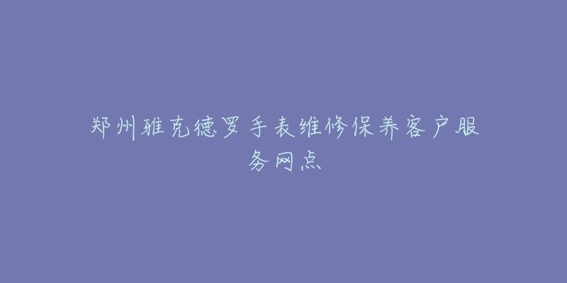 郑州雅克德罗手表维修保养客户服务网点-名表号 郑州雅克德罗手表维修保养客户服务网点