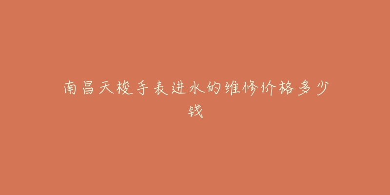 南昌天梭手表进水的维修价格多少钱-名表号 南昌天梭手表进水的维修价格多少钱