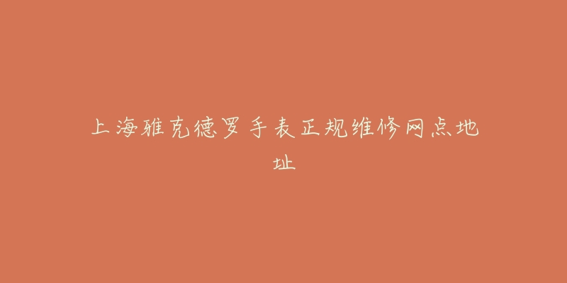 上海雅克德罗手表正规维修网点地址-名表号 上海雅克德罗手表正规维修网点地址