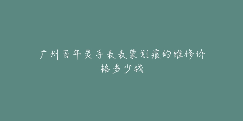 广州百年灵手表表蒙划痕的维修价格多少钱-名表号 广州百年灵手表表蒙划痕的维修价格多少钱