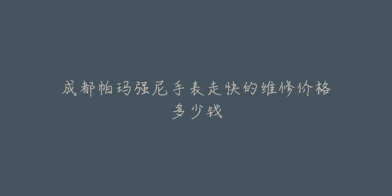 成都帕玛强尼手表走快的维修价格多少钱-名表号 成都帕玛强尼手表走快的维修价格多少钱