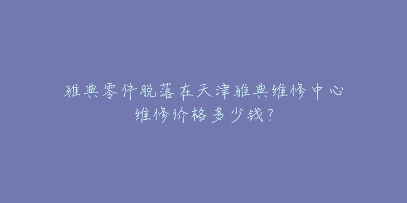 雅典零件脱落在天津雅典维修中心维修价格多少钱?-名表号 雅典零件脱落在天津雅典维修中心维修价格多少钱?