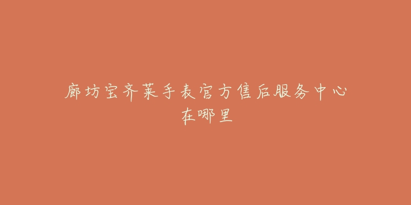 廊坊宝齐莱手表官方售后服务中心在哪里-名表号 廊坊宝齐莱手表官方售后服务中心在哪里